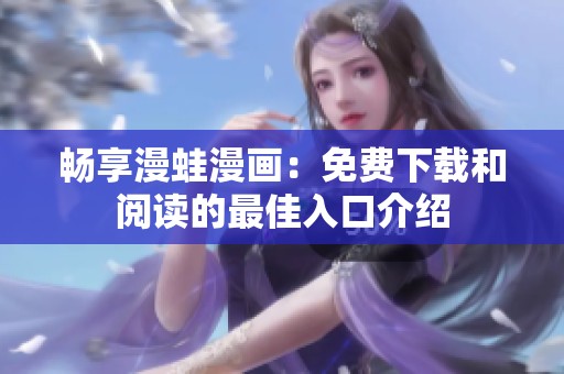 畅享漫蛙漫画：免费下载和阅读的最佳入口介绍