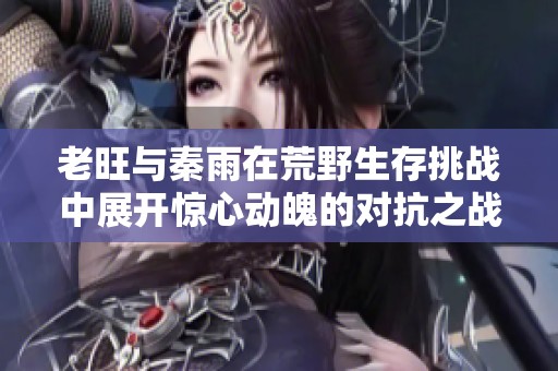 老旺与秦雨在荒野生存挑战中展开惊心动魄的对抗之战