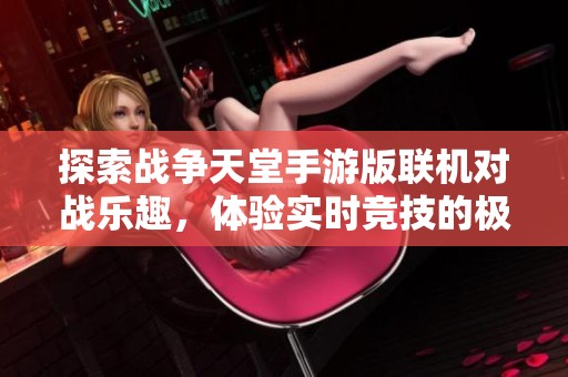 探索战争天堂手游版联机对战乐趣，体验实时竞技的极致快感