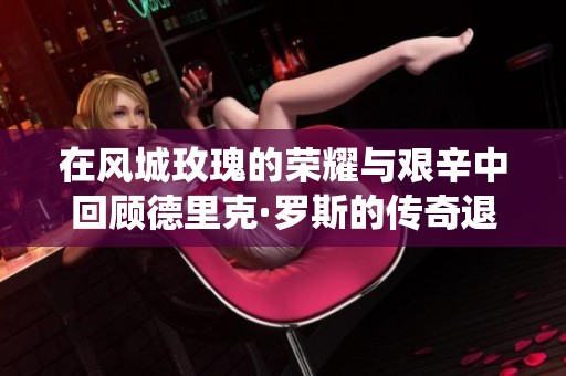 在风城玫瑰的荣耀与艰辛中回顾德里克·罗斯的传奇退役之路