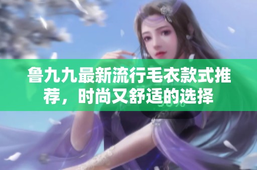 鲁九九最新流行毛衣款式推荐，时尚又舒适的选择