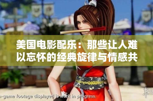 美国电影配乐：那些让人难以忘怀的经典旋律与情感共鸣