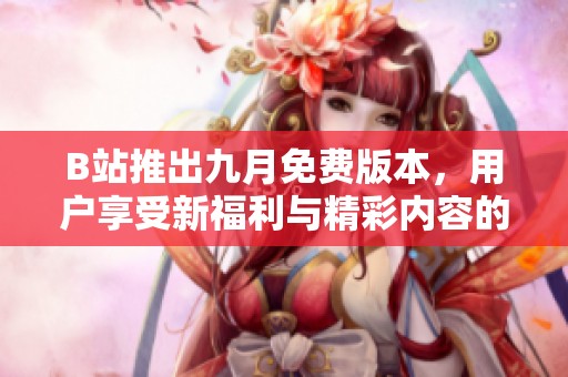 B站推出九月免费版本，用户享受新福利与精彩内容的机会