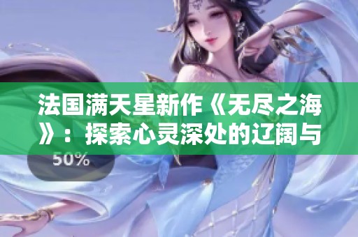 法国满天星新作《无尽之海》：探索心灵深处的辽阔与神秘