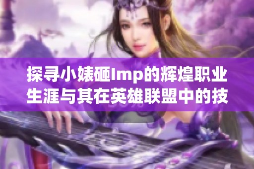 探寻小婊砸Imp的辉煌职业生涯与其在英雄联盟中的技术成就