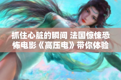 抓住心脏的瞬间 法国惊悚恐怖电影《高压电》带你体验绝妙刺激