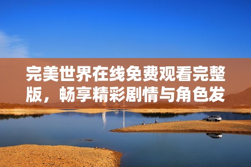 完美世界在线免费观看完整版，畅享精彩剧情与角色发展
