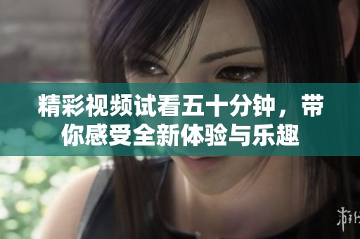 精彩视频试看五十分钟，带你感受全新体验与乐趣