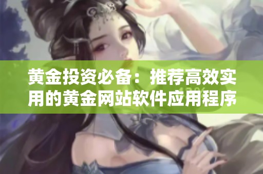 黄金投资必备：推荐高效实用的黄金网站软件应用程序