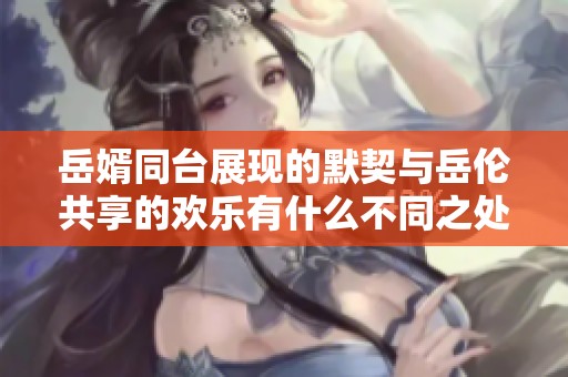 岳婿同台展现的默契与岳伦共享的欢乐有什么不同之处