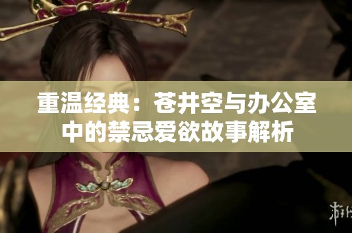 重温经典：苍井空与办公室中的禁忌爱欲故事解析