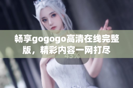 畅享gogogo高清在线完整版，精彩内容一网打尽