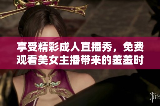 享受精彩成人直播秀，免费观看美女主播带来的羞羞时刻