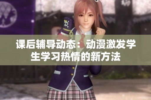 课后辅导动态：动漫激发学生学习热情的新方法