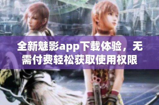 全新魅影app下载体验，无需付费轻松获取使用权限
