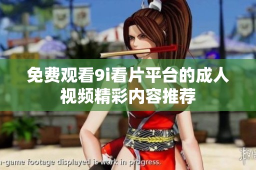 免费观看9i看片平台的成人视频精彩内容推荐