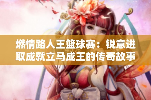 燃情路人王篮球赛：锐意进取成就立马成王的传奇故事