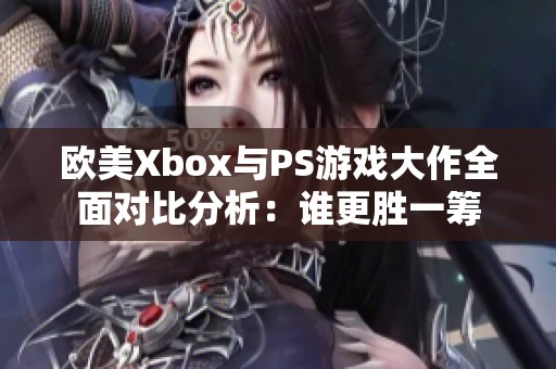 欧美Xbox与PS游戏大作全面对比分析：谁更胜一筹