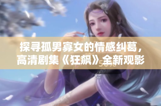探寻孤男寡女的情感纠葛，高清剧集《狂飙》全新观影体验
