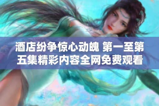 酒店纷争惊心动魄 第一至第五集精彩内容全网免费观看