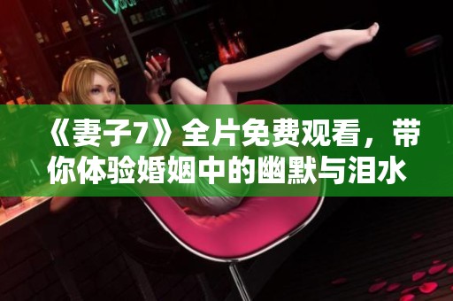 《妻子7》全片免费观看，带你体验婚姻中的幽默与泪水
