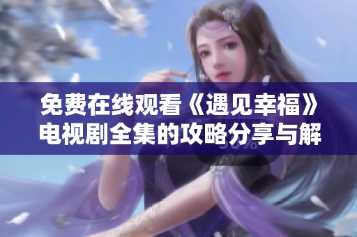 免费在线观看《遇见幸福》电视剧全集的攻略分享与解析