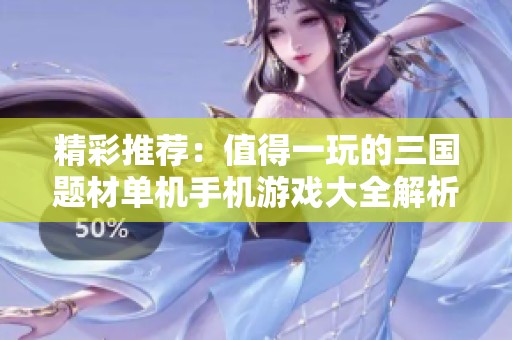 精彩推荐：值得一玩的三国题材单机手机游戏大全解析