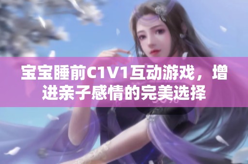 宝宝睡前C1V1互动游戏，增进亲子感情的完美选择