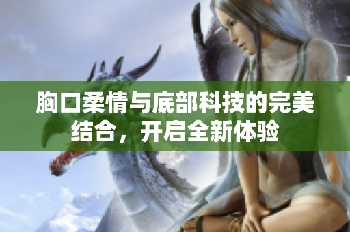 胸口柔情与底部科技的完美结合，开启全新体验