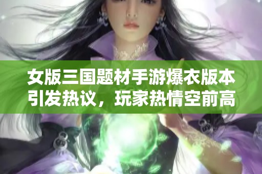 女版三国题材手游爆衣版本引发热议，玩家热情空前高涨