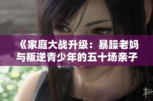 《家庭大战升级：暴躁老妈与叛逆青少年的五十场亲子对决》