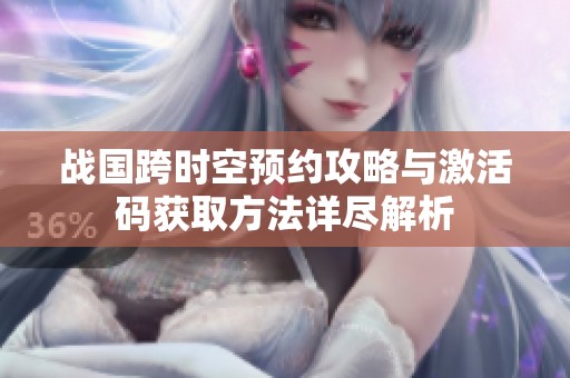 战国跨时空预约攻略与激活码获取方法详尽解析
