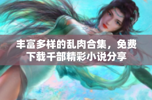 丰富多样的乱肉合集，免费下载千部精彩小说分享