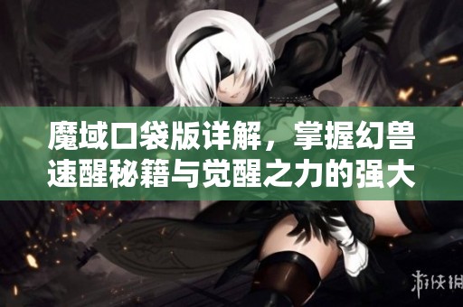 魔域口袋版详解，掌握幻兽速醒秘籍与觉醒之力的强大潜力