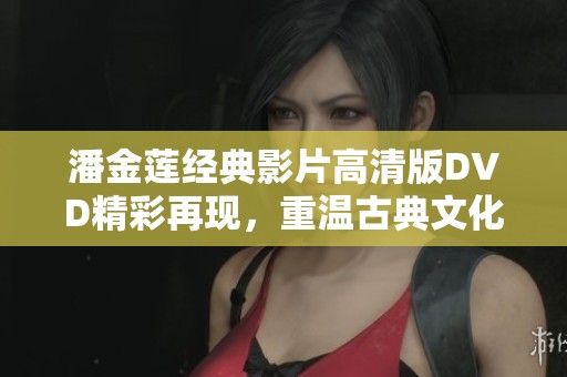 潘金莲经典影片高清版DVD精彩再现，重温古典文化魅力