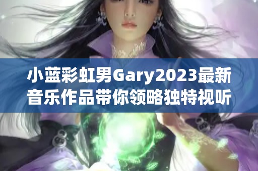 小蓝彩虹男Gary2023最新音乐作品带你领略独特视听盛宴