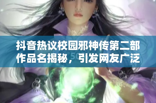 抖音热议校园邪神传第二部作品名揭秘，引发网友广泛关注