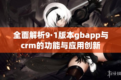 全面解析9·1版本gbapp与crm的功能与应用创新