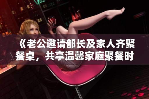 《老公邀请部长及家人齐聚餐桌，共享温馨家庭聚餐时光》
