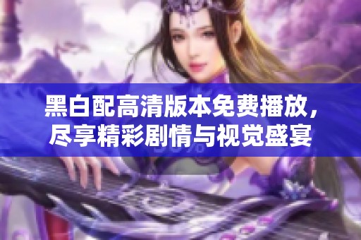 黑白配高清版本免费播放，尽享精彩剧情与视觉盛宴