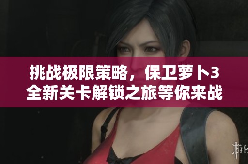 挑战极限策略，保卫萝卜3全新关卡解锁之旅等你来战！