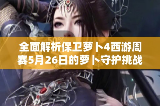 全面解析保卫萝卜4西游周赛5月26日的萝卜守护挑战攻略