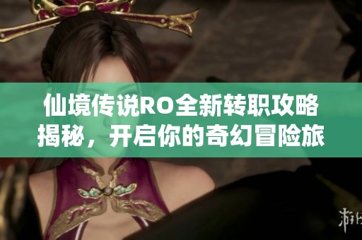 仙境传说RO全新转职攻略揭秘，开启你的奇幻冒险旅程
