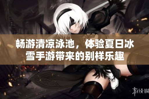 畅游清凉泳池，体验夏日冰雪手游带来的别样乐趣
