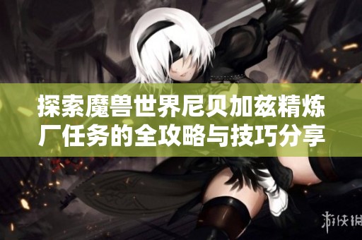探索魔兽世界尼贝加兹精炼厂任务的全攻略与技巧分享