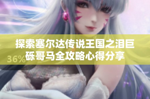 探索塞尔达传说王国之泪巨砾哥马全攻略心得分享