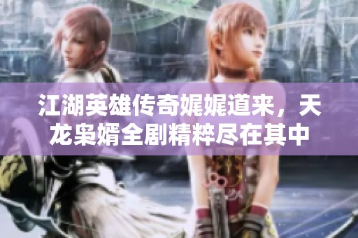 江湖英雄传奇娓娓道来，天龙枭婿全剧精粹尽在其中