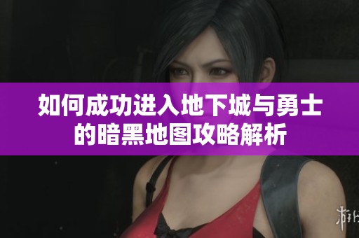 如何成功进入地下城与勇士的暗黑地图攻略解析