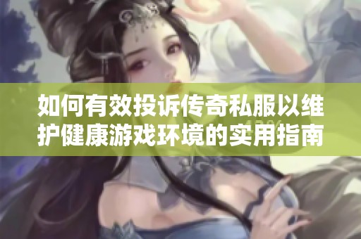 如何有效投诉传奇私服以维护健康游戏环境的实用指南