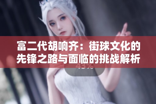 富二代胡响齐：街球文化的先锋之路与面临的挑战解析